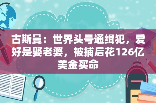 古斯曼：世界头号通缉犯，爱好是娶老婆，被捕后花126亿美金买命