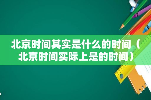 北京时间其实是什么的时间（北京时间实际上是的时间）