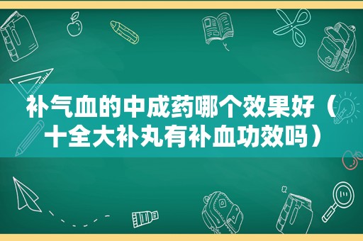 补气血的中成药哪个效果好（十全大补丸有补血功效吗）