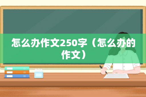 怎么办作文250字（怎么办的作文）