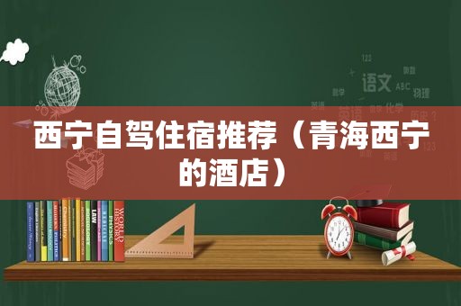 西宁自驾住宿推荐（青海西宁的酒店）