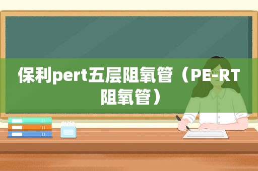 保利pert五层阻氧管（PE-RT阻氧管）