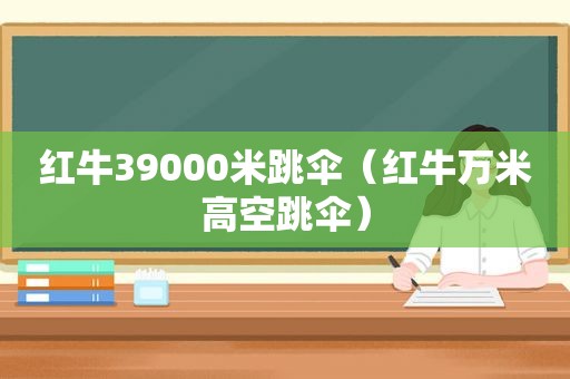 红牛39000米跳伞（红牛万米高空跳伞）