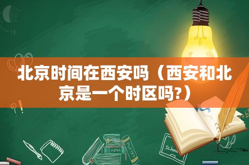 北京时间在西安吗（西安和北京是一个时区吗?）