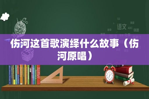 伤河这首歌演绎什么故事（伤河原唱）