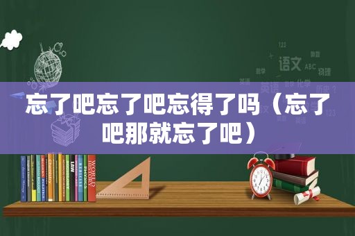 忘了吧忘了吧忘得了吗（忘了吧那就忘了吧）