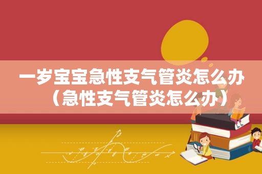 一岁宝宝急性支气管炎怎么办（急性支气管炎怎么办）