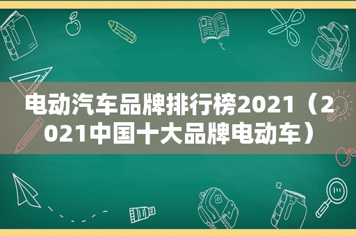 电动汽车品牌排行榜2021（2021中国十大品牌电动车）