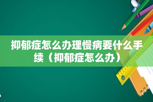 抑郁症怎么办理慢病要什么手续（抑郁症怎么办）