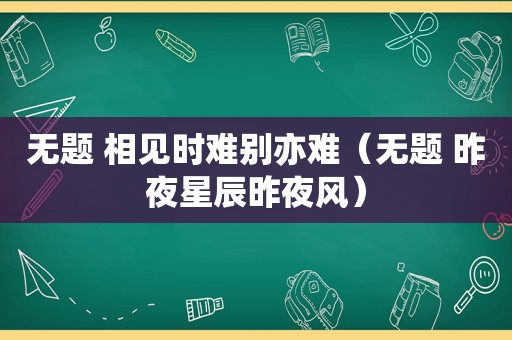 无题 相见时难别亦难（无题 昨夜星辰昨夜风）