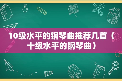 10级水平的钢琴曲推荐几首（十级水平的钢琴曲）