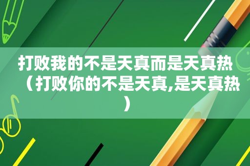 打败我的不是天真而是天真热（打败你的不是天真,是天真热）