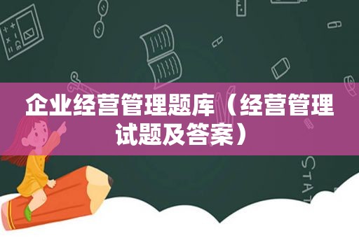 企业经营管理题库（经营管理试题及答案）