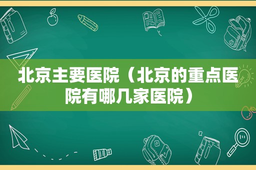 北京主要医院（北京的重点医院有哪几家医院）