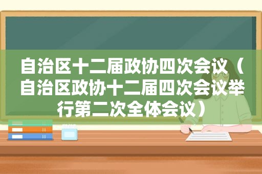 自治区十二届政协四次会议（自治区政协十二届四次会议举行第二次全体会议）