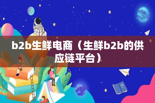 b2b生鲜电商（生鲜b2b的供应链平台）