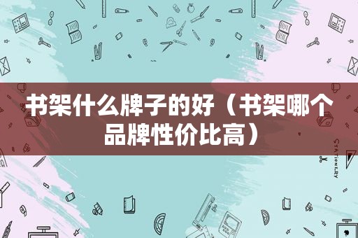 书架什么牌子的好（书架哪个品牌性价比高）