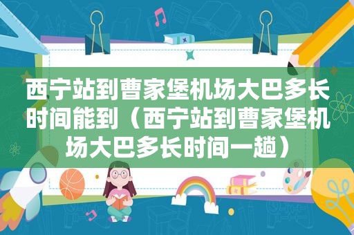 西宁站到曹家堡机场大巴多长时间能到（西宁站到曹家堡机场大巴多长时间一趟）