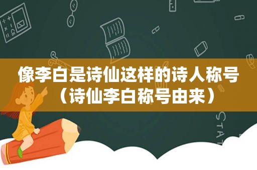 像李白是诗仙这样的诗人称号（诗仙李白称号由来）