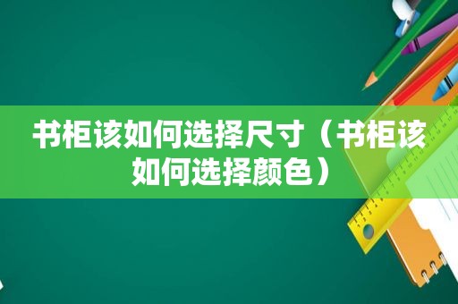 书柜该如何选择尺寸（书柜该如何选择颜色）