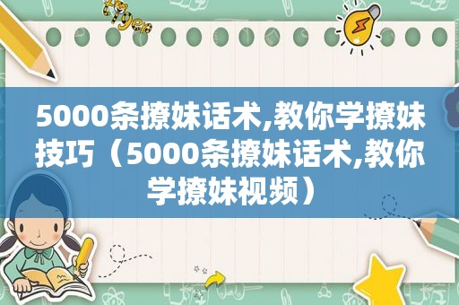 5000条撩妹话术,教你学撩妹技巧（5000条撩妹话术,教你学撩妹视频）