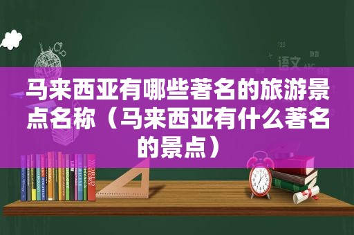 马来西亚有哪些著名的旅游景点名称（马来西亚有什么著名的景点）