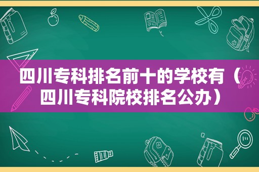 四川专科排名前十的学校有（四川专科院校排名公办）