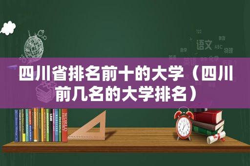 四川省排名前十的大学（四川前几名的大学排名）