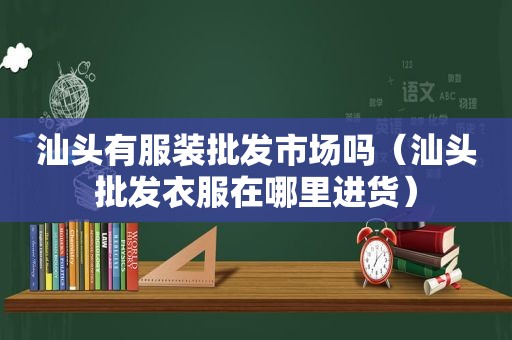 汕头有服装批发市场吗（汕头批发衣服在哪里进货）