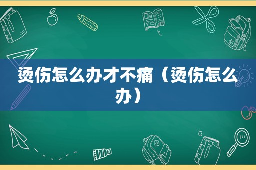 烫伤怎么办才不痛（烫伤怎么办）