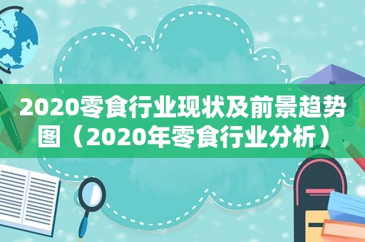 2020零食行业现状及前景趋势图（2020年零食行业分析）