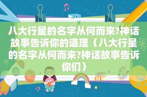 八大行星的名字从何而来?神话故事告诉你的道理（八大行星的名字从何而来?神话故事告诉你们）