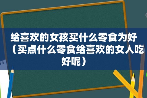 给喜欢的女孩买什么零食为好（买点什么零食给喜欢的女人吃好呢）