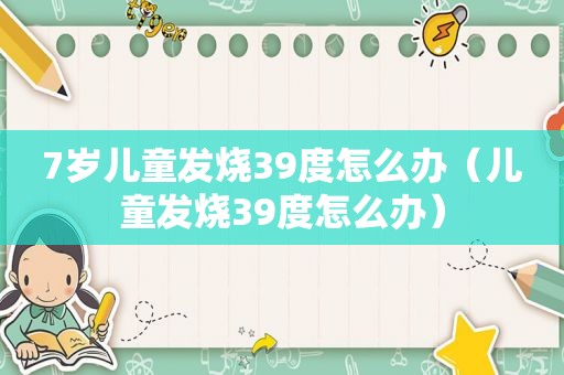 7岁儿童发烧39度怎么办（儿童发烧39度怎么办）