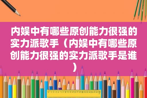 内娱中有哪些原创能力很强的实力派歌手（内娱中有哪些原创能力很强的实力派歌手是谁）