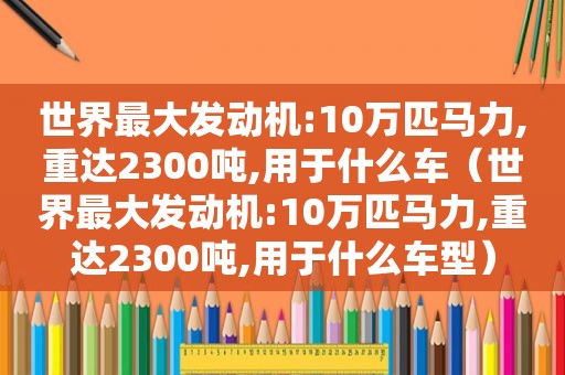 世界最大发动机:10万匹马力,重达2300吨,用于什么车（世界最大发动机:10万匹马力,重达2300吨,用于什么车型）