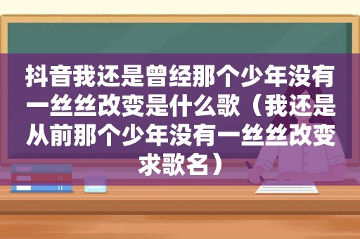 抖音我还是曾经那个少年没有一丝丝改变是什么歌（我还是从前那个少年没有一丝丝改变求歌名）