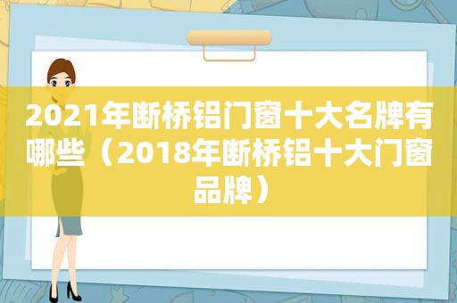 2021年断桥铝门窗十大名牌有哪些（2018年断桥铝十大门窗品牌）