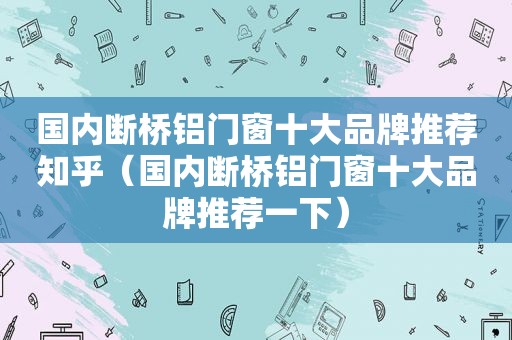 国内断桥铝门窗十大品牌推荐知乎（国内断桥铝门窗十大品牌推荐一下）