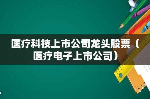 医疗科技上市公司龙头股票（医疗电子上市公司）