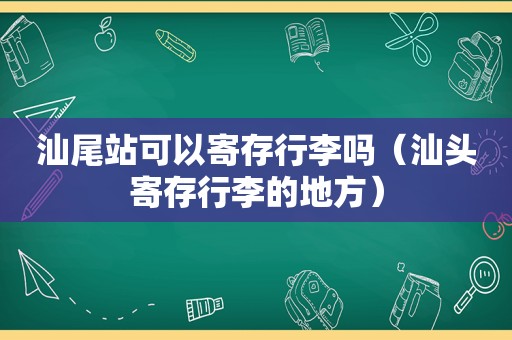 汕尾站可以寄存行李吗（汕头寄存行李的地方）