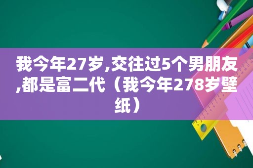 我今年27岁,交往过5个男朋友,都是富二代（我今年278岁壁纸）