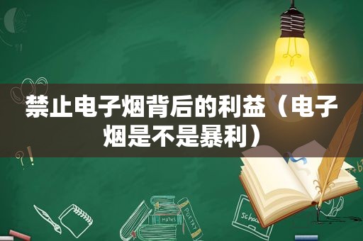 禁止电子烟背后的利益（电子烟是不是暴利）