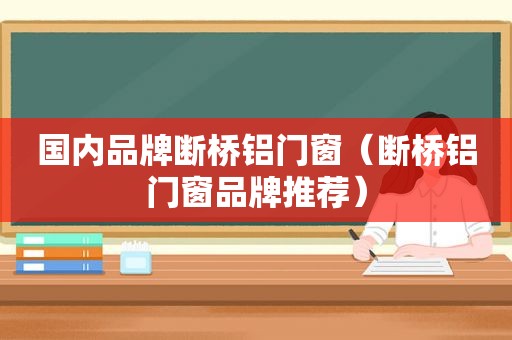 国内品牌断桥铝门窗（断桥铝门窗品牌推荐）