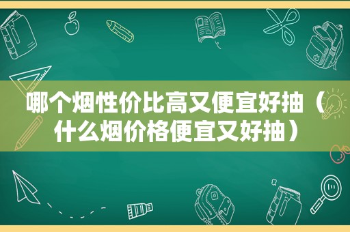 哪个烟性价比高又便宜好抽（什么烟价格便宜又好抽）