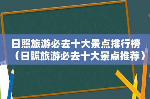 日照旅游必去十大景点排行榜（日照旅游必去十大景点推荐）