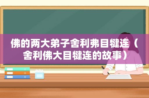 佛的两大弟子舍利弗目犍连（舍利佛大目犍连的故事）