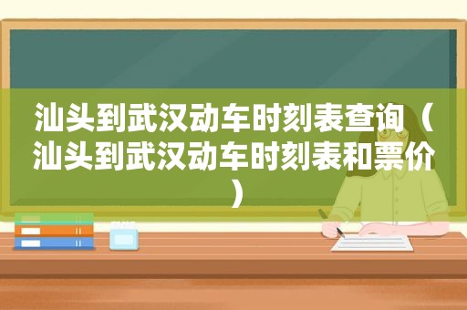 汕头到武汉动车时刻表查询（汕头到武汉动车时刻表和票价）