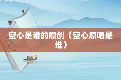 空心是谁的原创（空心原唱是谁）