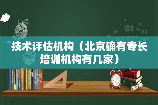 技术评估机构（北京确有专长培训机构有几家）